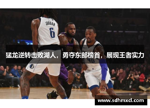 猛龙逆转击败湖人，勇夺东部榜首，展现王者实力