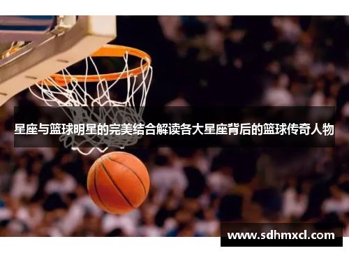 星座与篮球明星的完美结合解读各大星座背后的篮球传奇人物