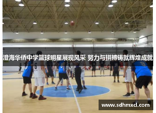 澄海华侨中学篮球明星展现风采 努力与拼搏铸就辉煌成就