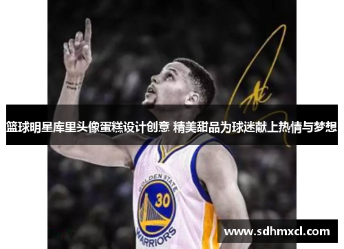 篮球明星库里头像蛋糕设计创意 精美甜品为球迷献上热情与梦想