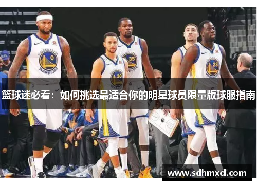 篮球迷必看：如何挑选最适合你的明星球员限量版球服指南