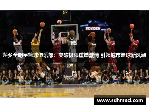 萍乡全明星篮球俱乐部：突破极限重燃激情 引领城市篮球新风潮