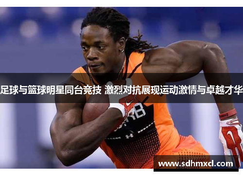 足球与篮球明星同台竞技 激烈对抗展现运动激情与卓越才华