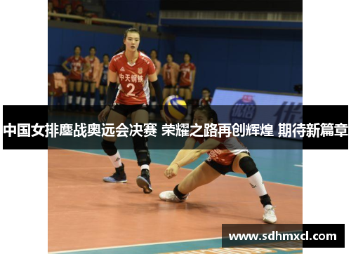 中国女排鏖战奥远会决赛 荣耀之路再创辉煌 期待新篇章