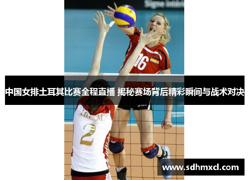 中国女排土耳其比赛全程直播 揭秘赛场背后精彩瞬间与战术对决